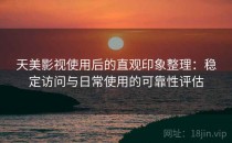 天美影视使用后的直观印象整理：稳定访问与日常使用的可靠性评估