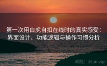 第一次用白虎自扣在线时的真实感受：界面设计、功能逻辑与操作习惯分析