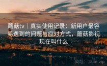 蘑菇tv｜真实使用记录：新用户最容易遇到的问题与应对方式，蘑菇影视现在叫什么