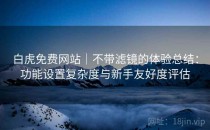 白虎免费网站｜不带滤镜的体验总结：功能设置复杂度与新手友好度评估