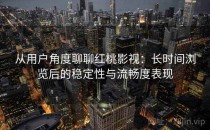 从用户角度聊聊红桃影视：长时间浏览后的稳定性与流畅度表现