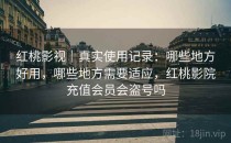红桃影视｜真实使用记录：哪些地方好用，哪些地方需要适应，红桃影院充值会员会盗号吗