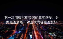 第一次用樱桃视频时的真实感受：分类是否清晰，对查找内容是否友好