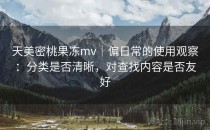 天美密桃果冻mv｜偏日常的使用观察：分类是否清晰，对查找内容是否友好