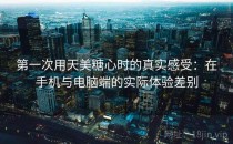 第一次用天美糖心时的真实感受：在手机与电脑端的实际体验差别