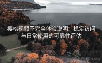 樱桃视频不完全体验说明：稳定访问与日常使用的可靠性评估