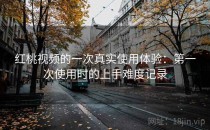 红桃视频的一次真实使用体验：第一次使用时的上手难度记录
