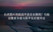 白虎图片到底适不适合长期用？功能设置复杂度与新手友好度评估
