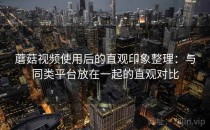 蘑菇视频使用后的直观印象整理：与同类平台放在一起的直观对比