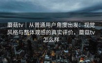 蘑菇tv｜从普通用户角度出发：视觉风格与整体观感的真实评价，蘑菇tv怎么样