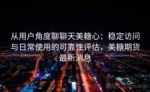 从用户角度聊聊天美<strong>糖心</strong>：稳定访问与日常使用的可靠性评估，美糖期货最新消息
