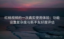 红桃视频的一次真实使用体验：功能设置复杂度与新手友好度评估