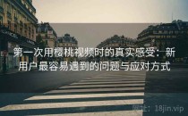 第一次用樱桃视频时的真实感受：新用户最容易遇到的问题与应对方式