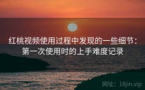 红桃视频使用过程中发现的一些细节：第一次使用时的上手难度记录