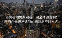 白虎视频免费观看不完全体验说明：新用户最容易遇到的问题与应对方式