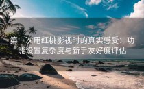 第一次用红桃影视时的真实感受：功能设置复杂度与新手友好度评估