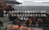 第一次用白虎视频免费观看时的真实感受：长时间浏览后的稳定性与流畅度表现