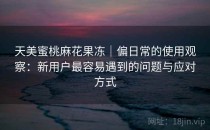 天美蜜桃麻花果冻｜偏日常的使用观察：新用户最容易遇到的问题与应对方式