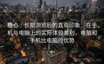 <strong>糖心</strong>｜长期浏览后的直观印象：在手机与电脑上的实际体验差别，电脑和手机比电脑的优势