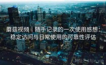 蘑菇视频｜随手记录的一次使用感想：稳定访问与日常使用的可靠性评估