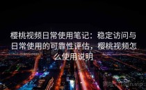 樱桃视频日常使用笔记：稳定访问与日常使用的可靠性评估，樱桃视频怎么使用说明
