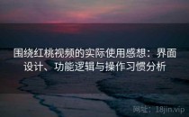 围绕红桃视频的实际使用感想：界面设计、功能逻辑与操作习惯分析