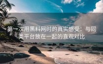 第一次用黑料网时的真实感受：与同类平台放在一起的直观对比