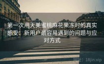 第一次用天美蜜桃麻花果冻时的真实感受：新用户最容易遇到的问题与应对方式