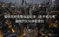 蜜桃视频完整体验记录：在手机与电脑端的实际体验差别