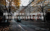 蘑菇tv｜连续使用一段时间后的感受：是否值得收藏并长期使用的判断