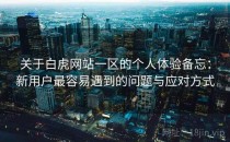 关于白虎网站一区的个人体验备忘：新用户最容易遇到的问题与应对方式