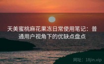 天美蜜桃麻花果冻日常使用笔记：普通用户视角下的优缺点盘点