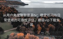 从用户角度聊聊蘑菇tv：稳定访问与日常使用的可靠性评估，蘑菇vip下载安装