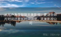 从用户角度聊聊天美影视：更适合碎片时间还是长时间浏览，天美影视公司