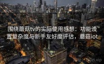 围绕蘑菇tv的实际使用感想：功能设置复杂度与新手友好度评估，蘑菇iot