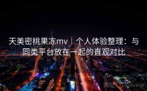 天美密桃果冻mv｜个人体验整理：与同类平台放在一起的直观对比