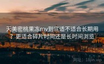 天美密桃果冻mv到底适不适合长期用？更适合碎片时间还是长时间浏览