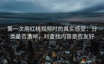 第一次用红桃视频时的真实感受：分类是否清晰，对查找内容是否友好