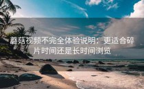 蘑菇视频不完全体验说明：更适合碎片时间还是长时间浏览