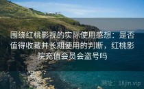 围绕红桃影视的实际使用感想：是否值得收藏并长期使用的判断，红桃影院充值会员会盗号吗