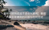 蜜桃视频到底适不适合长期用？新用户最容易遇到的问题与应对方式