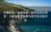天美影院｜连续使用一段时间后的感受：功能设置复杂度与新手友好度评估
