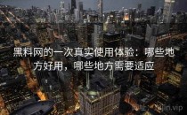 黑料网的一次真实使用体验：哪些地方好用，哪些地方需要适应