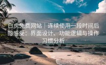 白虎免费网站｜连续使用一段时间后的感受：界面设计、功能逻辑与操作习惯分析