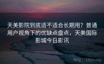 天美影院到底适不适合长期用？普通用户视角下的优缺点盘点，天美国际影城今日影讯