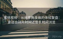 蜜桃视频｜从效率角度做的体验复盘：更适合碎片时间还是长时间浏览