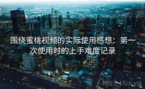 围绕蜜桃视频的实际使用感想：第一次使用时的上手难度记录