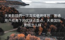 天美影院的一次真实使用体验：普通用户视角下的优缺点盘点，天美国际影城怎么样