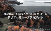 红桃影视使用后的直观印象整理：与同类平台放在一起的直观对比