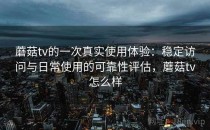 蘑菇tv的一次真实使用体验：稳定访问与日常使用的可靠性评估，蘑菇tv怎么样